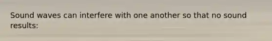 Sound waves can interfere with one another so that no sound results: