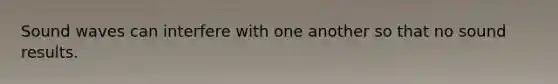 Sound waves can interfere with one another so that no sound results.