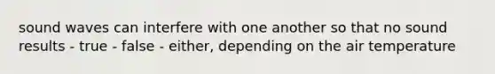 sound waves can interfere with one another so that no sound results - true - false - either, depending on the air temperature
