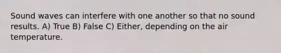 Sound waves can interfere with one another so that no sound results. A) True B) False C) Either, depending on the air temperature.