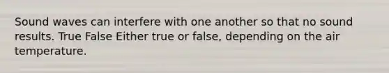 Sound waves can interfere with one another so that no sound results. True False Either true or false, depending on the air temperature.