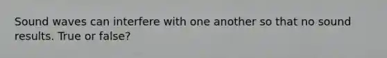 Sound waves can interfere with one another so that no sound results. True or false?