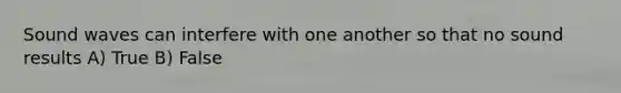 Sound waves can interfere with one another so that no sound results A) True B) False