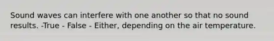 Sound waves can interfere with one another so that no sound results. -True - False - Either, depending on the air temperature.