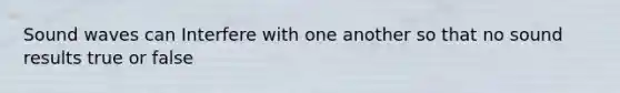 Sound waves can Interfere with one another so that no sound results true or false