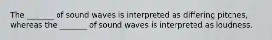 The _______ of sound waves is interpreted as differing pitches, whereas the _______ of sound waves is interpreted as loudness.