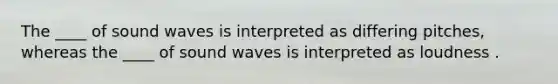 The ____ of sound waves is interpreted as differing pitches, whereas the ____ of sound waves is interpreted as loudness .