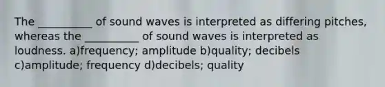 The __________ of sound waves is interpreted as differing pitches, whereas the __________ of sound waves is interpreted as loudness. a)frequency; amplitude b)quality; decibels c)amplitude; frequency d)decibels; quality