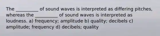 The __________ of sound waves is interpreted as differing pitches, whereas the __________ of sound waves is interpreted as loudness. a) frequency; amplitude b) quality; decibels c) amplitude; frequency d) decibels; quality