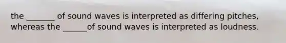 the _______ of sound waves is interpreted as differing pitches, whereas the ______of sound waves is interpreted as loudness.