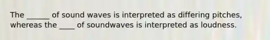 The ______ of sound waves is interpreted as differing pitches, whereas the ____ of soundwaves is interpreted as loudness.