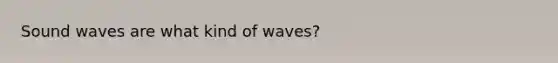 Sound waves are what kind of waves?