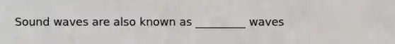 Sound waves are also known as _________ waves