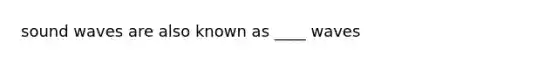 sound waves are also known as ____ waves