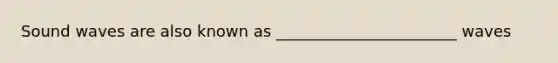 Sound waves are also known as _______________________ waves