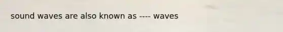 sound waves are also known as ---- waves