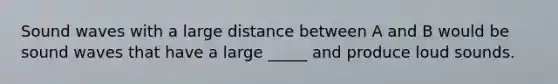 Sound waves with a large distance between A and B would be sound waves that have a large _____ and produce loud sounds.