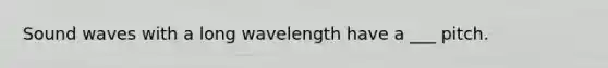Sound waves with a long wavelength have a ___ pitch.