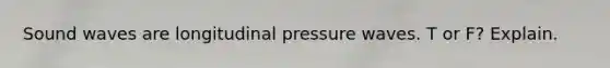 Sound waves are longitudinal pressure waves. T or F? Explain.