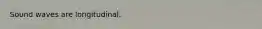 Sound waves are longitudinal.
