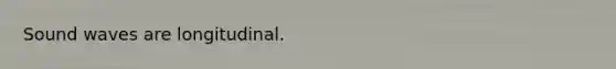 Sound waves are longitudinal.