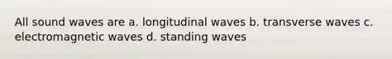 All sound waves are a. longitudinal waves b. transverse waves c. electromagnetic waves d. standing waves