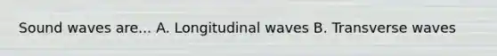 Sound waves are... A. Longitudinal waves B. Transverse waves