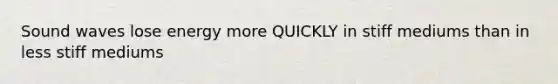Sound waves lose energy more QUICKLY in stiff mediums than in less stiff mediums