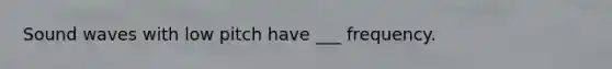 Sound waves with low pitch have ___ frequency.