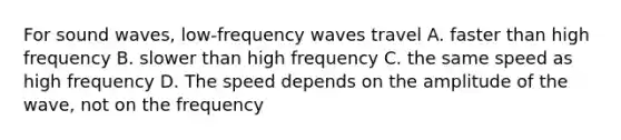 For sound waves, low-frequency waves travel A. faster than high frequency B. slower than high frequency C. the same speed as high frequency D. The speed depends on the amplitude of the wave, not on the frequency