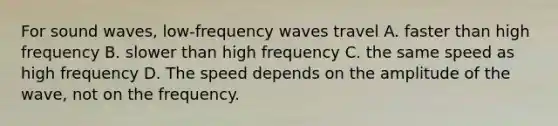 For sound waves, low-frequency waves travel A. faster than high frequency B. slower than high frequency C. the same speed as high frequency D. The speed depends on the amplitude of the wave, not on the frequency.