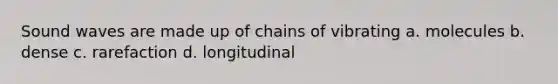 Sound waves are made up of chains of vibrating a. molecules b. dense c. rarefaction d. longitudinal