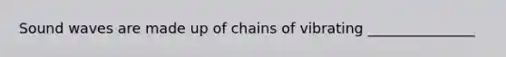 Sound waves are made up of chains of vibrating _______________