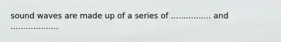 sound waves are made up of a series of ................ and ...................