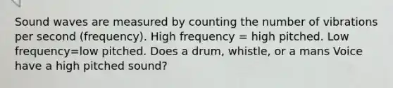 Sound waves are measured by counting the number of vibrations per second (frequency). High frequency = high pitched. Low frequency=low pitched. Does a drum, whistle, or a mans Voice have a high pitched sound?