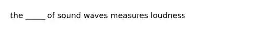 the _____ of sound waves measures loudness