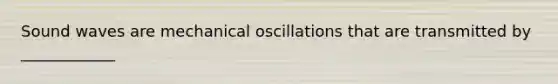 Sound waves are mechanical oscillations that are transmitted by ____________