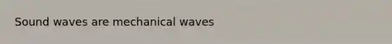 Sound waves are mechanical waves