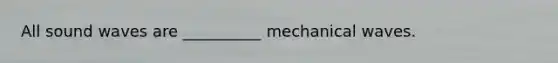 All sound waves are __________ mechanical waves.