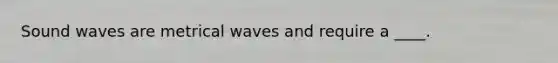 Sound waves are metrical waves and require a ____.