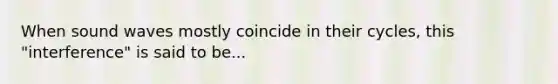 When sound waves mostly coincide in their cycles, this "interference" is said to be...