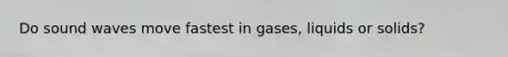 Do sound waves move fastest in gases, liquids or solids?