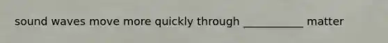 sound waves move more quickly through ___________ matter