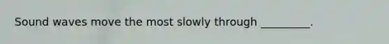 Sound waves move the most slowly through _________.