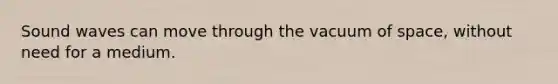 Sound waves can move through the vacuum of space, without need for a medium.