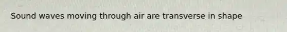 Sound waves moving through air are transverse in shape