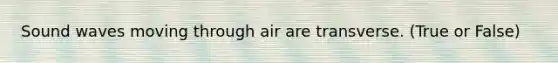 Sound waves moving through air are transverse. (True or False)