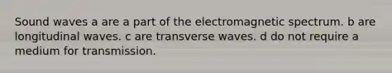 Sound waves a are a part of the electromagnetic spectrum. b are longitudinal waves. c are transverse waves. d do not require a medium for transmission.