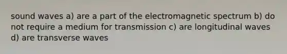 sound waves a) are a part of the electromagnetic spectrum b) do not require a medium for transmission c) are longitudinal waves d) are transverse waves