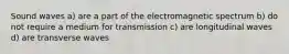 Sound waves a) are a part of the electromagnetic spectrum b) do not require a medium for transmission c) are longitudinal waves d) are transverse waves